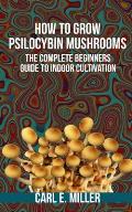 How to Grow Psilocybin Mushrooms The Complete Beginners Guide to Indoor Cultivation