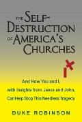 The Self- Destruction of America's Churches: And How You and I, with Insights from Jesus and John, Can Help Stop This Needless Tragedy