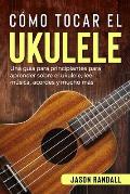 C?mo tocar el ukulele: Una gu?a para principiantes para aprender sobre el ukulele, leer m?sica, acordes y mucho m?s
