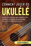 Comment jouer du ukul?l?: Guide d'initiation pour d?couvrir le ukul?l?, la lecture musicale, les accords et bien plus encore