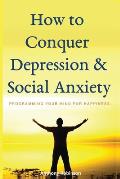 How to Conquer Depression & Social Anxiety: Programming your mind for happiness