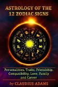 Astrology of the 12 Zodiac Signs: The Zodiac Signs In Great Details: Personalities, Traits, Friendship, Compatibility, Love, Family and Career All You