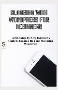 Blogging with Wordpress for Beginners: A Free Step-by-Step Beginner's Guide to Create a Blog and Mastering WordPress