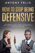 How to Stop Being Defensive: Step-by-Step Guide on How to Take Criticism Positively, Stop Being Toxic, Stop Being Passive Aggressive, and Stop Bein