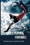 Girls Playing Football: The Ultimate Girl's Guide To Football: Football For Girls