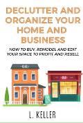 Declutter and Organize Your Home and Business: How to buy, remodel and edit your space to profit and resell
