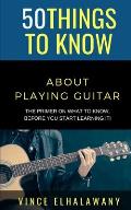 50 Things to Know About Playing Guitar: The Primer On WHAT To Know, Before You Start Learning It!