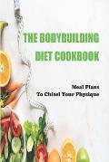 The Bodybuilding Diet Cookbook: Meal Plans To Chisel Your Physique: Muscle-Building