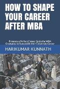 How to Shape Your Career After MBA: Presents a Perfect Career Guide for MBA Graduates to Succeed in their Corporate Career