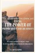 The Art Of Creating A New Life Using The Power Of Productivity And Creativity In A Guide To Living In The Best Time! By Fitting More Than 24 Hours Of