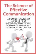 The Science of Effective Communication: Complete Guide to improve your Communicative Skills, Develop Charisma and Learn How to Talk to Anyone