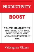 Productivity Boost: Tips and Strategies for Mastering Your Time, Developing Clarity and Achieving More in Life
