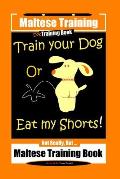 Maltese Training, Train Your Dog Or Eat My Shorts! Not Really, But... Maltese Training Book