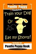 Poodle Puppy, Train Your Dog Or Eat My Shorts! Not Really, But...Poodle Puppy Book