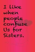 I like when people confuse us for sisters.: Best Gift or friends, Funny Gifts for Women, Valentines, Galentines Day Gifts for Her, Wife, BFF: Friendsh