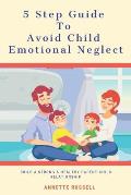 5 Step Guide To Avoid Child Emotional Neglect: Build A Strong & Healthy Parent-Child Relationship