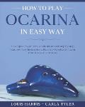 How to Play Ocarina in Easy Way: Learn How to Play Ocarina in Easy Way by this Complete beginner's Illustrated Guide!Basics, Features, Easy Instructio