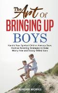 The Art of Bringing Up Boys: Handle Your Spirited Child or Anxious Teen. Positive Parenting Strategies to Raise Worry-Free and Strong-Willed Sons