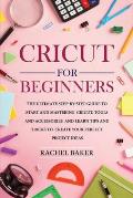 Cricut for Beginners: The Ultimate Step-by-Step Guide To Start and Mastering Cricut, Tools and Accessories and Learn Tips and Tricks to Crea