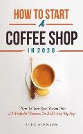 How To Start A Coffee Shop in 2020: How To Turn Your Passion Into A Profitable Business In 2020 Step By Step