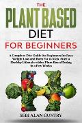 The Plant Based Diet for Beginners: A Complete Diet Guide for Beginners for Easy Weight Loss and Burn Fat to Kick-Start a Healthy Lifestyle with a Pla