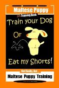 Maltese Puppy, Dog Training Book, Train Your Dog Or Eat My Shorts! Not Really, But...Maltese Puppy Training