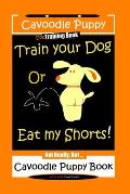 Cavoodle Puppy, Dog Training Book, Train Your Dog Or Eat My Shorts! Not Really, But... Cavoodle Puppy Book