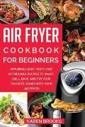 Air Fryer Cookbook for Beginners: Amazingly Easy, Tasty, and Affordable Recipes to Roast, Grill, Bake, and Fry Your Favorite Dishes with Your Air Frye