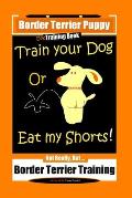 Border Terrier Puppy, Dog Training Book, Train Your Dog Or Eat My Shorts! Not Really, But... Border Terrier Training