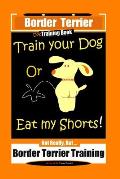 Border Terrier, Dog Training Book, Train Your Dog Or Eat My Shorts! Not Really, But... Border Terrier Training