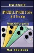 How to Master iPhone 11, 11 Pro & 11 pro Max For Beginners: A Beginners Guide to becoming an iPhone Expert in 24 hours!