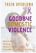 Goodbye Domestic Violence: Awareness, healing, responsibilities and empowering ideas to end abuse
