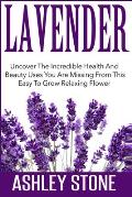 Lavender: Uncover The Incredible Health And Beauty Uses You Are Missing From This Easy To Grow Relaxing Flower