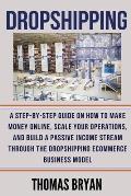 Dropshipping: A Step-by-Step Guide on How to Make Money Online, Scale your Operations, and Build a Passive Income Stream through the