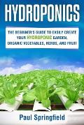 Hydroponics: The Beginner's Guide to Easily Create Your Hydroponic Garden, Organic Vegetables, Herbs, and Fruit