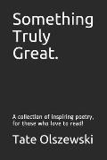 Something Truly Great.: A collection of inspiring poetry, for those who love to read!