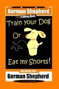 German Shepherd Dog Training Book, Train Your Dog Or Eat My Shorts! Not Really, But... German Shepherd