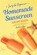 Simple Organic Homemade Sunscreen Recipe Book: Easy Sunscreen Recipes That Will Keep Your Skin Healthy & Glowing