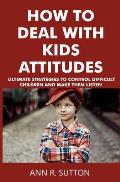 How to Deal with Kids Attitudes: Ultimate Strategies to Control Difficult Children and Make Them Listen