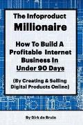 The Infoproduct Millionaire: How to Build a Profitable Internet Business in Under 90 Days (by Creating and Selling Digital Products Online)