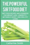 The Powerful Sirtfood Diet: Sirt Food Recipes and Cookbook for Weight Loss, Longevity, Metabolic Boost, and Healthy Living