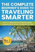 The Complete Beginner's Guide to Traveling Smarter: How To Make Sense Of Hotel Loyalty Programs And Travel The World For Free