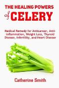 The Healing Powers of Celery: Medical Remedy for Anticancer, Anti-inflammation, Weight Loss, Thyroid Disease, Infertility, and Heart Disease