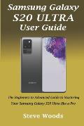 Samsung Galaxy S20 Ultra User Guide: The Beginners to Advanced Guide to Mastering Your Samsung Galaxy S20 Ultra like a Pro