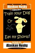 Alaskan Husky Dog Training Book, Train Your Dog Or Eat My Shorts! Not Really, But... Alaskan Husky