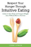 Respect Your Hunger Through Intuitive Eating: Listen to Your Body and Conquer Weight Loss Without Diets or Exercise