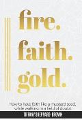 Fire, Faith, Gold: How To Have Faith Like A Mustard Seed While Walking In A Field Of Doubt
