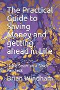 The Practical Guide to Saving Money and getting ahead in Life: Living Smart on a Single Paycheck
