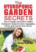 The Hydroponic Garden Secrets: How to design and Build a Perfect Hydroponic System to Grow Vegetables, Herbs, and Fruit All-Year-Round!