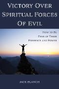 Victory Over Spiritual Forces Of Evil: How to Be Free of Their Presence and Power